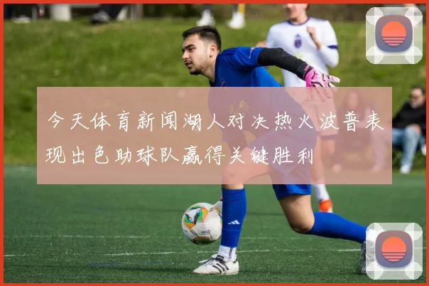 今天体育新闻湖人对决热火波普表现出色助球队赢得关键胜利