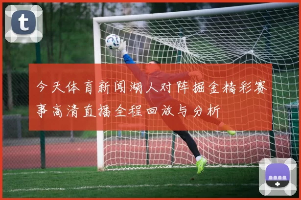 今天体育新闻湖人对阵掘金精彩赛事高清直播全程回放与分析