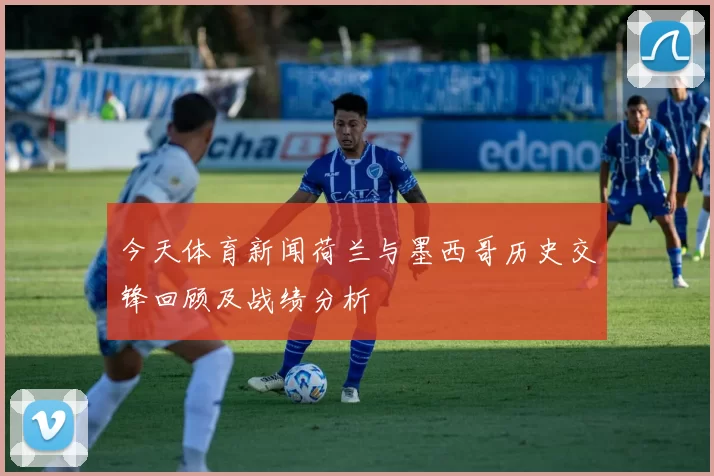 今天体育新闻荷兰与墨西哥历史交锋回顾及战绩分析