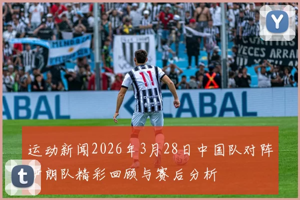 运动新闻2026年3月28日中国队对阵伊朗队精彩回顾与赛后分析