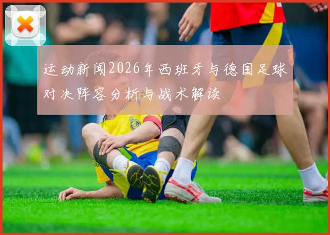 运动新闻2026年西班牙与德国足球对决阵容分析与战术解读