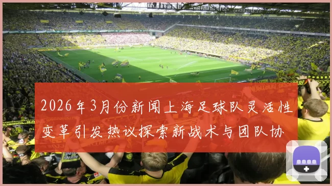 2026年3月份新闻上海足球队灵活性变革引发热议探索新战术与团队协作的未来之路